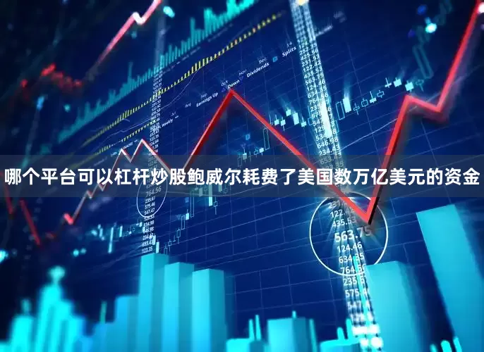 哪个平台可以杠杆炒股鲍威尔耗费了美国数万亿美元的资金