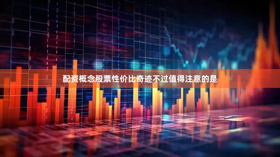 配资概念股票性价比奇迹不过值得注意的是