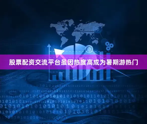 股票配资交流平台虽因热度高成为暑期游热门