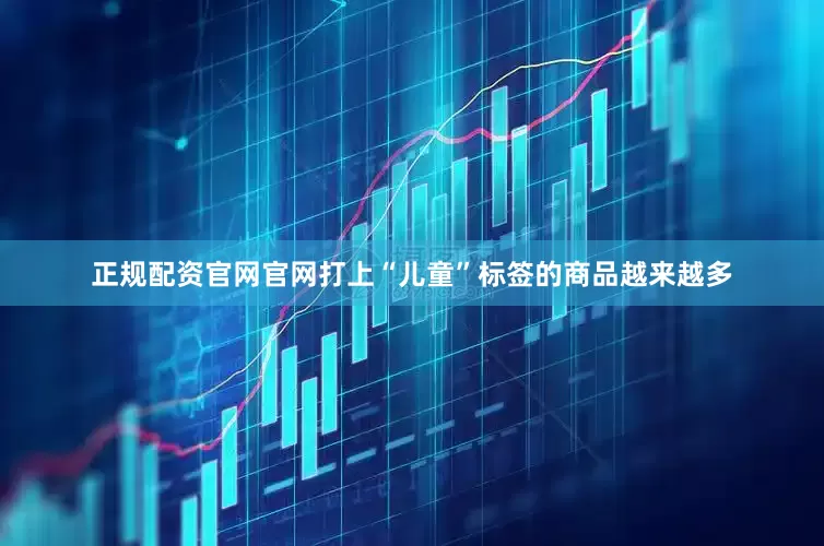 正规配资官网官网打上“儿童”标签的商品越来越多