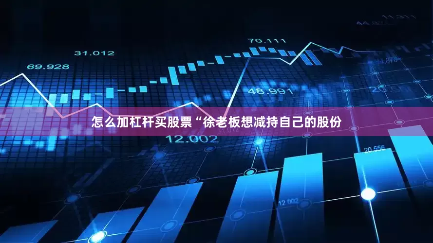 怎么加杠杆买股票“徐老板想减持自己的股份