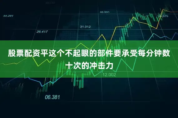 股票配资平这个不起眼的部件要承受每分钟数十次的冲击力