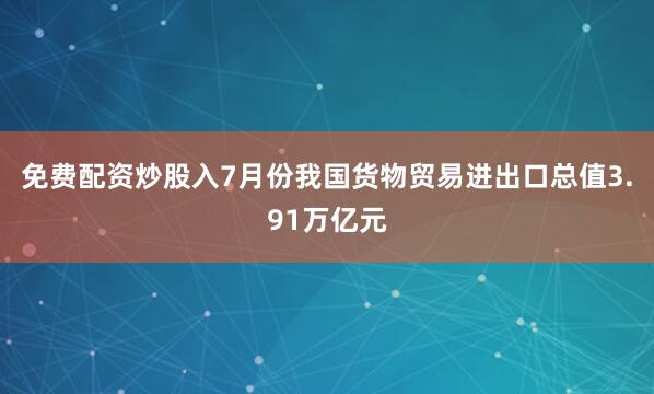免费配资炒股入7月份我国货物贸易进出口总值3.91万亿元