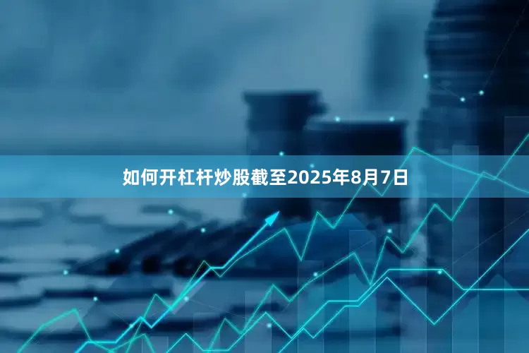 如何开杠杆炒股截至2025年8月7日
