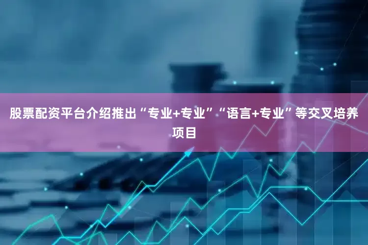 股票配资平台介绍推出“专业+专业”“语言+专业”等交叉培养项目