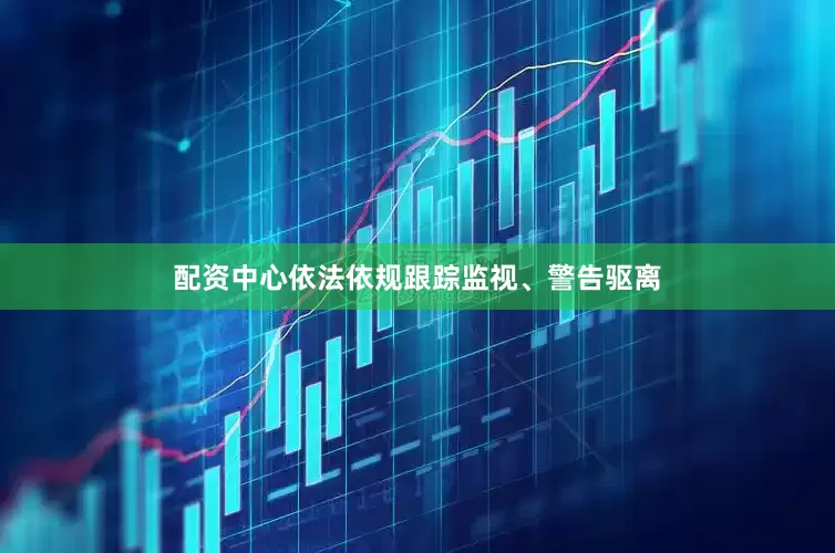 配资中心依法依规跟踪监视、警告驱离