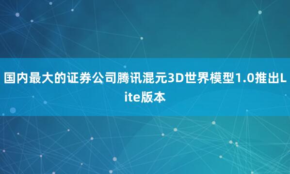 国内最大的证券公司腾讯混元3D世界模型1.0推出Lite版本