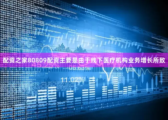 配资之家80809配资主要是由于线下医疗机构业务增长所致