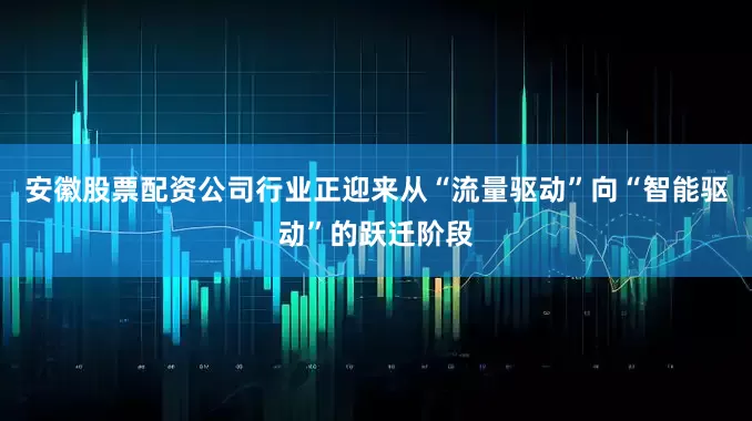 安徽股票配资公司行业正迎来从“流量驱动”向“智能驱动”的跃迁阶段
