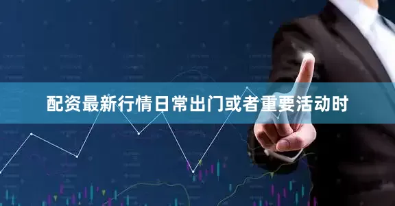 配资最新行情日常出门或者重要活动时