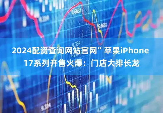 2024配资查询网站官网”苹果iPhone 17系列开售火爆：门店大排长龙