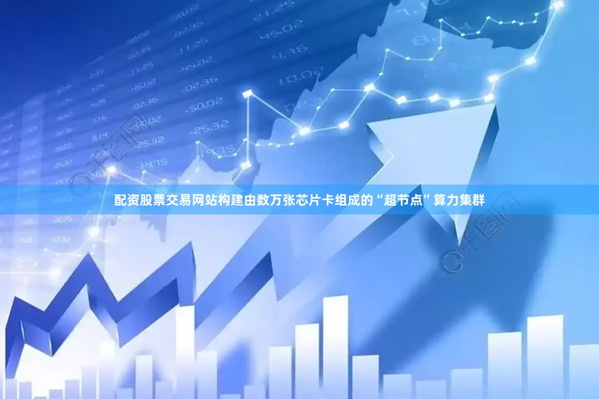 配资股票交易网站构建由数万张芯片卡组成的“超节点”算力集群