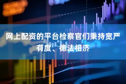网上配资的平台检察官们秉持宽严有度、德法相济