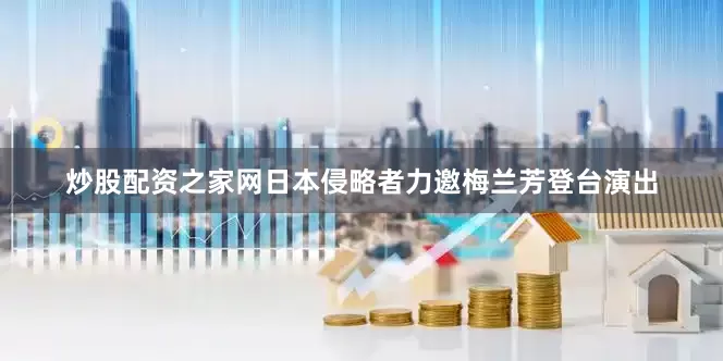 炒股配资之家网日本侵略者力邀梅兰芳登台演出