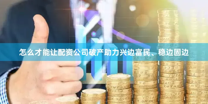 怎么才能让配资公司破产助力兴边富民、稳边固边