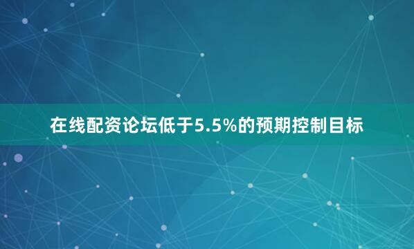 在线配资论坛低于5.5%的预期控制目标
