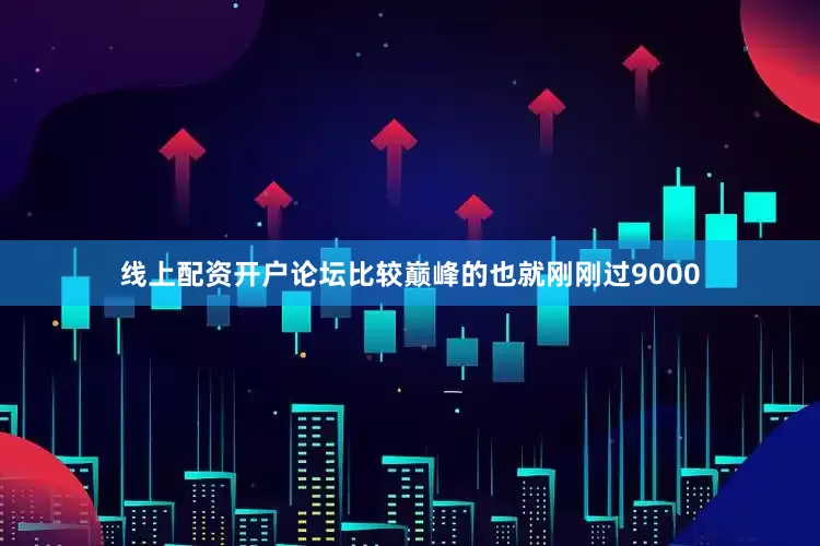 线上配资开户论坛比较巅峰的也就刚刚过9000