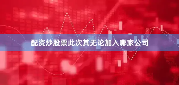 配资炒股票此次其无论加入哪家公司