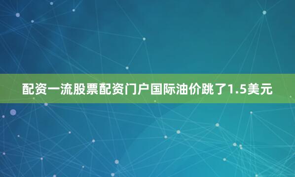 配资一流股票配资门户国际油价跳了1.5美元
