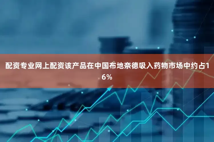 配资专业网上配资该产品在中国布地奈德吸入药物市场中约占16%