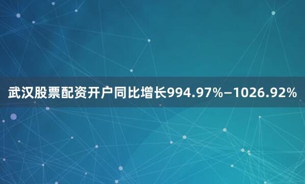武汉股票配资开户同比增长994.97%—1026.92%