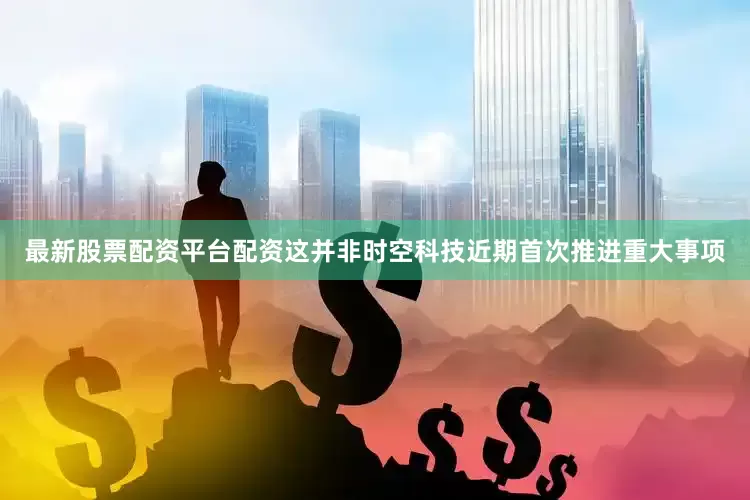 最新股票配资平台配资这并非时空科技近期首次推进重大事项