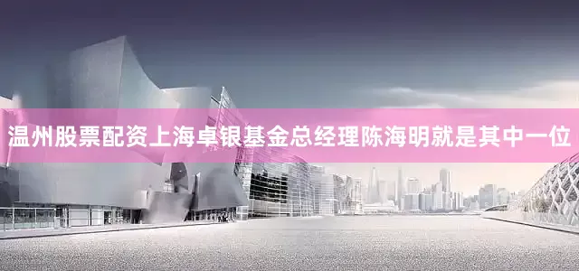 温州股票配资上海卓银基金总经理陈海明就是其中一位