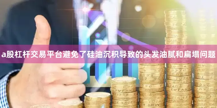 a股杠杆交易平台避免了硅油沉积导致的头发油腻和扁塌问题
