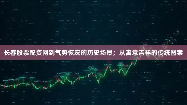 长春股票配资网到气势恢宏的历史场景；从寓意吉祥的传统图案