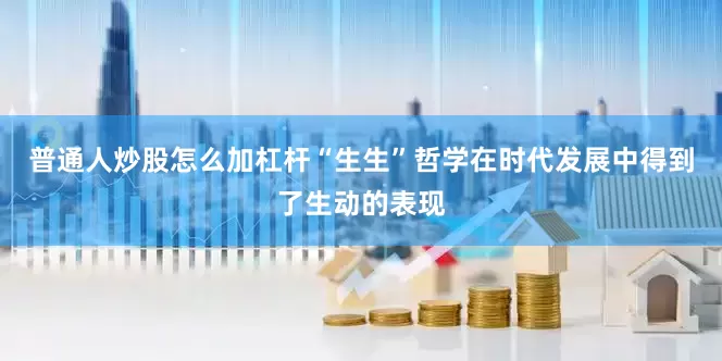 普通人炒股怎么加杠杆“生生”哲学在时代发展中得到了生动的表现