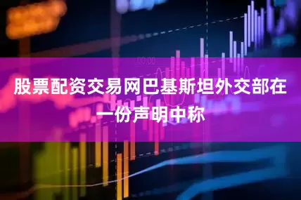 股票配资交易网巴基斯坦外交部在一份声明中称