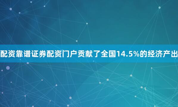 配资靠谱证券配资门户贡献了全国14.5%的经济产出