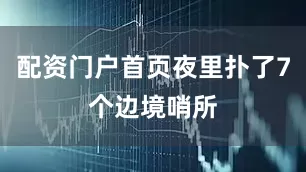 配资门户首页夜里扑了7个边境哨所