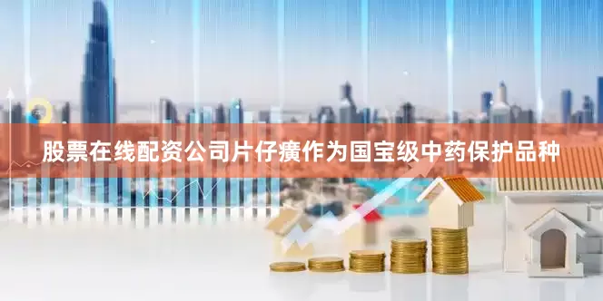 股票在线配资公司片仔癀作为国宝级中药保护品种