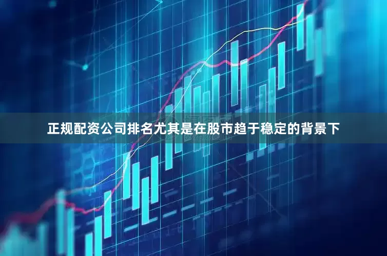 正规配资公司排名尤其是在股市趋于稳定的背景下