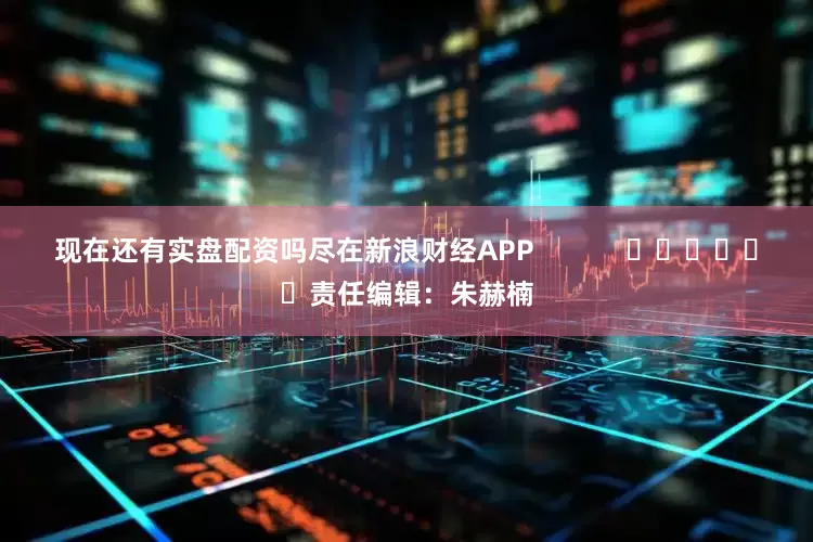 现在还有实盘配资吗尽在新浪财经APP            						责任编辑：朱赫楠